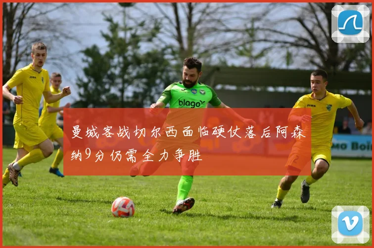曼城客战切尔西面临硬仗落后阿森纳9分仍需全力争胜