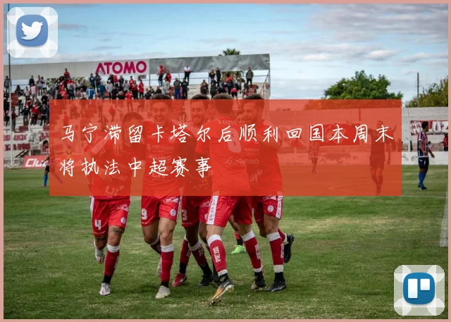 马宁滞留卡塔尔后顺利回国本周末将执法中超赛事