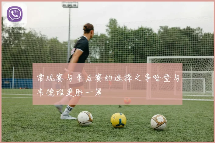 常规赛与季后赛的选择之争哈登与韦德谁更胜一筹