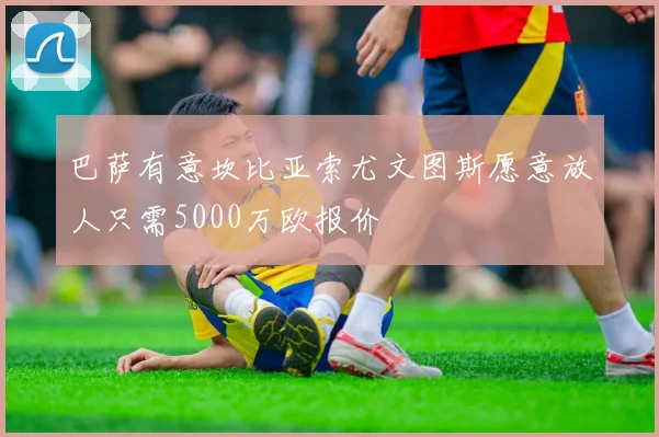 巴萨有意坎比亚索尤文图斯愿意放人只需5000万欧报价