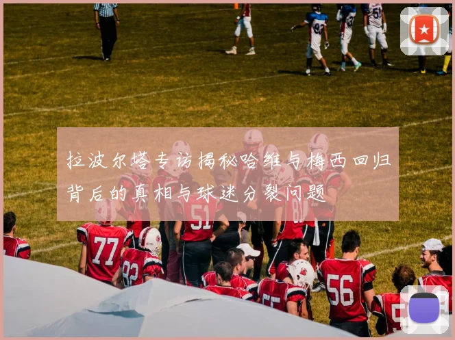拉波尔塔专访揭秘哈维与梅西回归背后的真相与球迷分裂问题