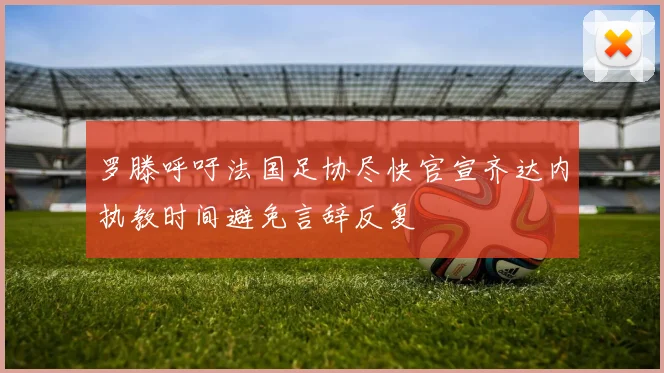 罗滕呼吁法国足协尽快官宣齐达内执教时间避免言辞反复