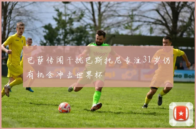 巴萨传闻干扰巴斯托尼专注31岁仍有机会冲击世界杯