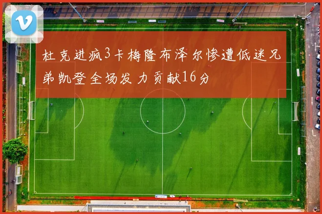 杜克进疯3卡梅隆布泽尔惨遭低迷兄弟凯登全场发力贡献16分