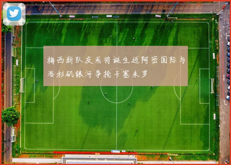 梅西新队友或将诞生迈阿密国际与洛杉矶银河争抢卡塞米罗