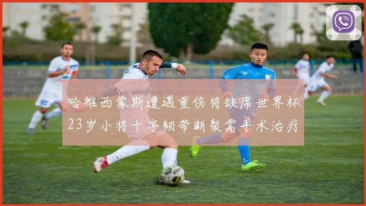 哈维西蒙斯遭遇重伤将缺席世界杯23岁小将十字韧带断裂需手术治疗