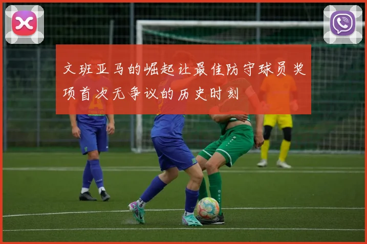 文班亚马的崛起让最佳防守球员奖项首次无争议的历史时刻