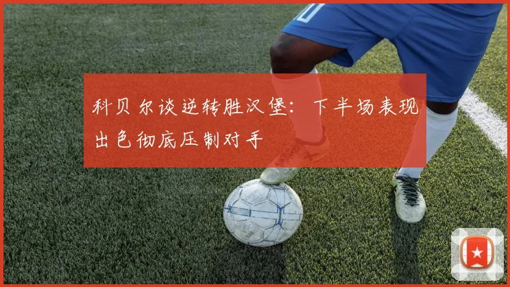 科贝尔谈逆转胜汉堡：下半场表现出色彻底压制对手